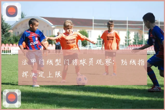 法甲门线型门将球员观察：防线指挥决定上限