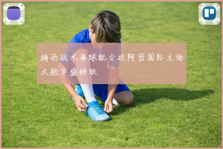 梅西战术角球配合迈阿密国际主场大胜华盛顿联