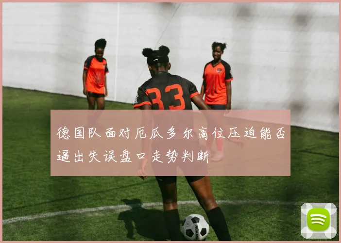 德国队面对厄瓜多尔高位压迫能否逼出失误盘口走势判断