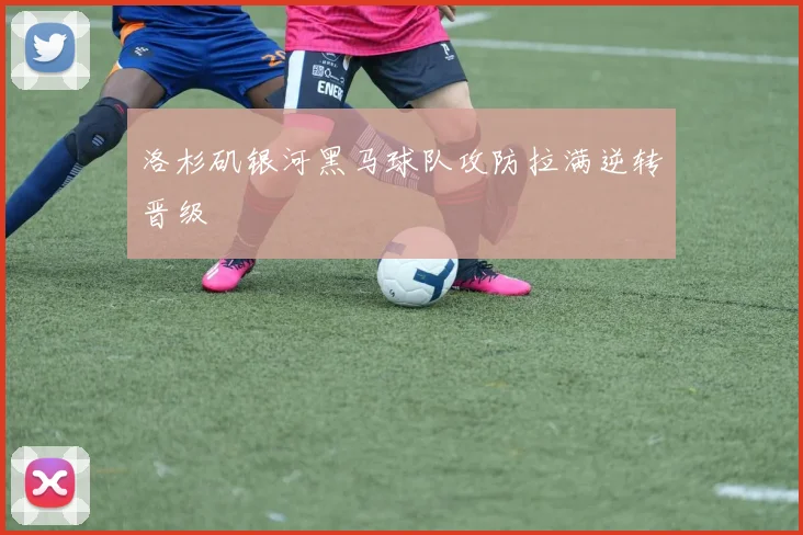 洛杉矶银河黑马球队攻防拉满逆转晋级