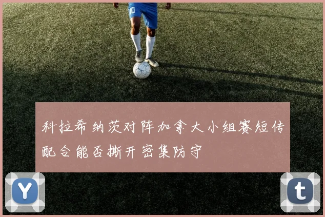 科拉希纳茨对阵加拿大小组赛短传配合能否撕开密集防守
