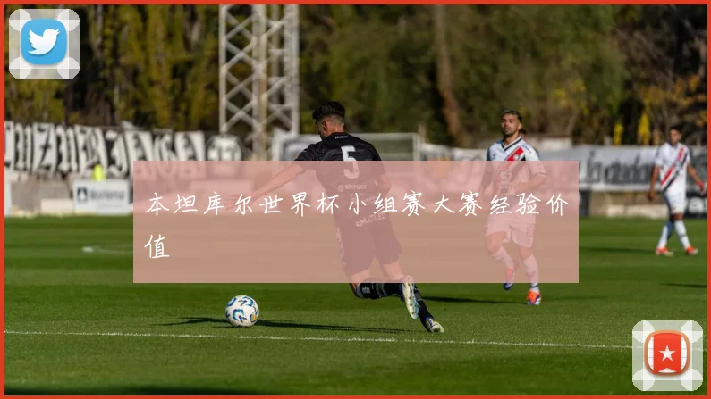 本坦库尔世界杯小组赛大赛经验价值