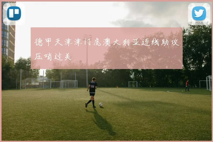 德甲天津津门虎澳大利亚连线助攻压哨过关