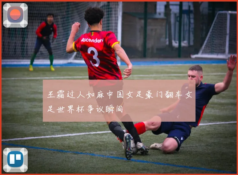 王霜过人如麻中国女足豪门翻车女足世界杯争议瞬间