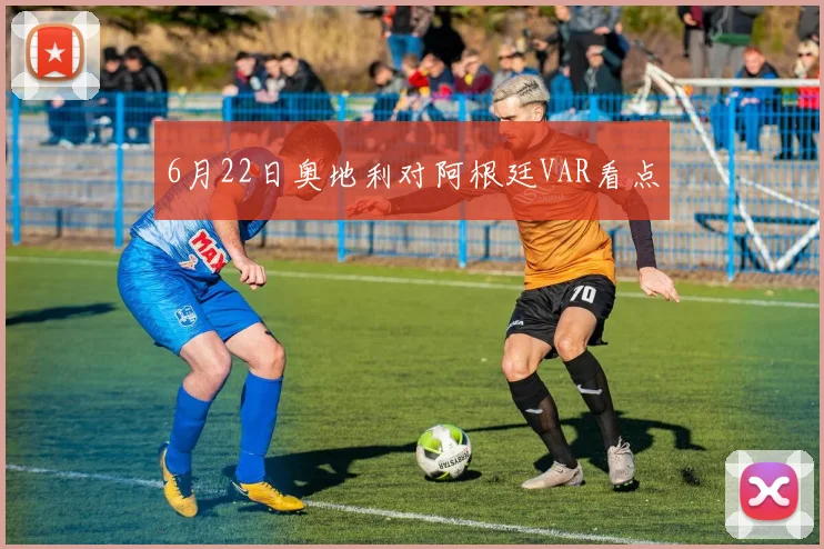 6月22日奥地利对阿根廷VAR看点