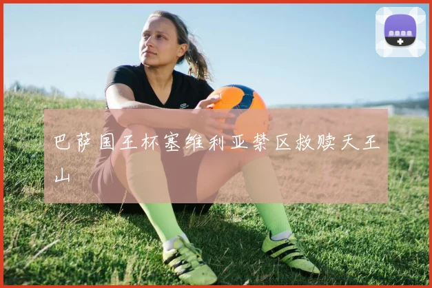 巴萨国王杯塞维利亚禁区救赎天王山