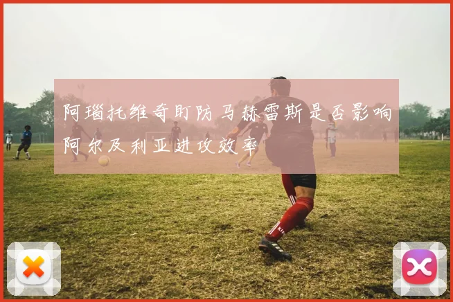 阿瑙托维奇盯防马赫雷斯是否影响阿尔及利亚进攻效率