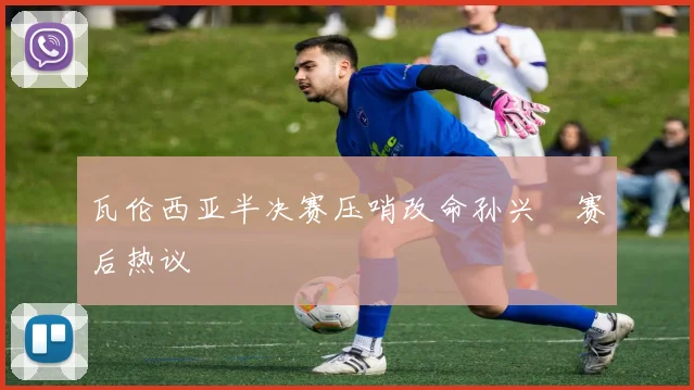 瓦伦西亚半决赛压哨改命孙兴慜赛后热议