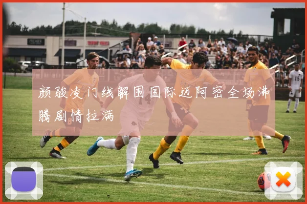 颜骏凌门线解围国际迈阿密全场沸腾剧情拉满