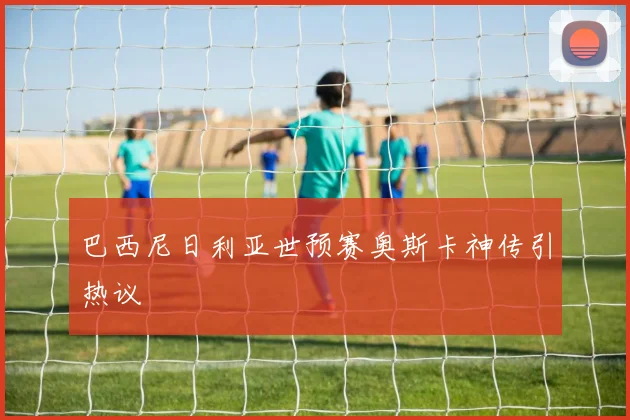 巴西尼日利亚世预赛奥斯卡神传引热议