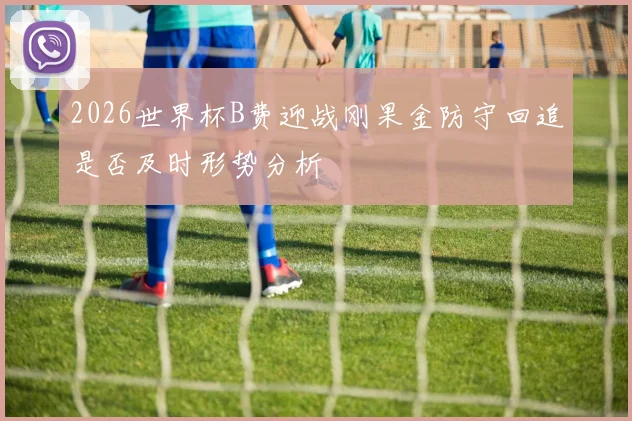 2026世界杯B费迎战刚果金防守回追是否及时形势分析