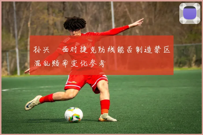 孙兴慜面对捷克防线能否制造禁区混乱赔率变化参考