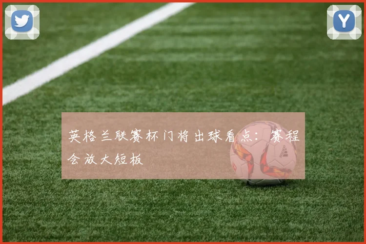 英格兰联赛杯门将出球看点：赛程会放大短板