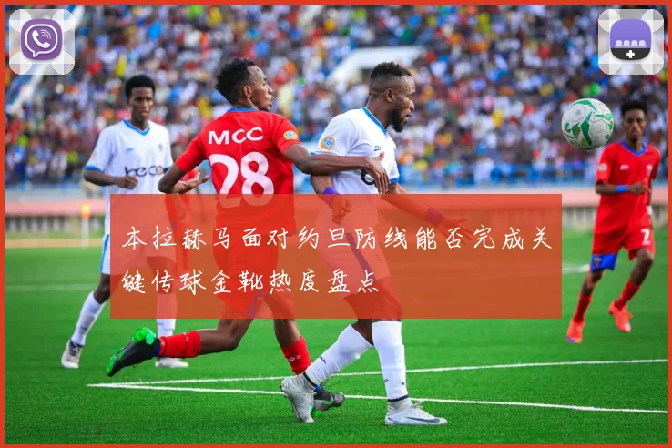 本拉赫马面对约旦防线能否完成关键传球金靴热度盘点