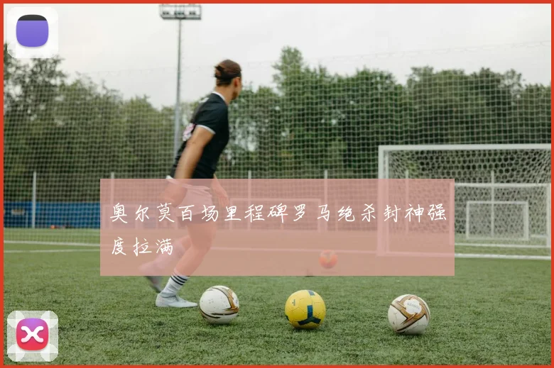 奥尔莫百场里程碑罗马绝杀封神强度拉满