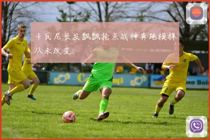 卡瓦尼长发飘飘抢点战神奔跑模样从未改变