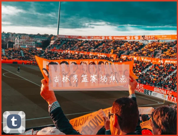 吉林男篮赛场焦点