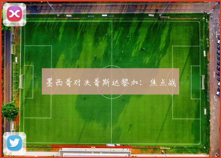 墨西哥对决哥斯达黎加：焦点战
