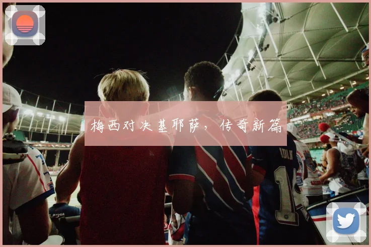 梅西对决基耶萨，传奇新篇
