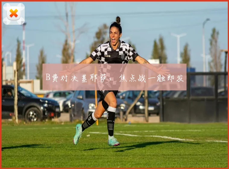 B费对决基耶萨，焦点战一触即发