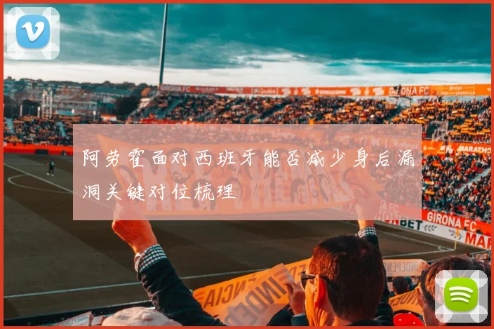 阿劳霍面对西班牙能否减少身后漏洞关键对位梳理