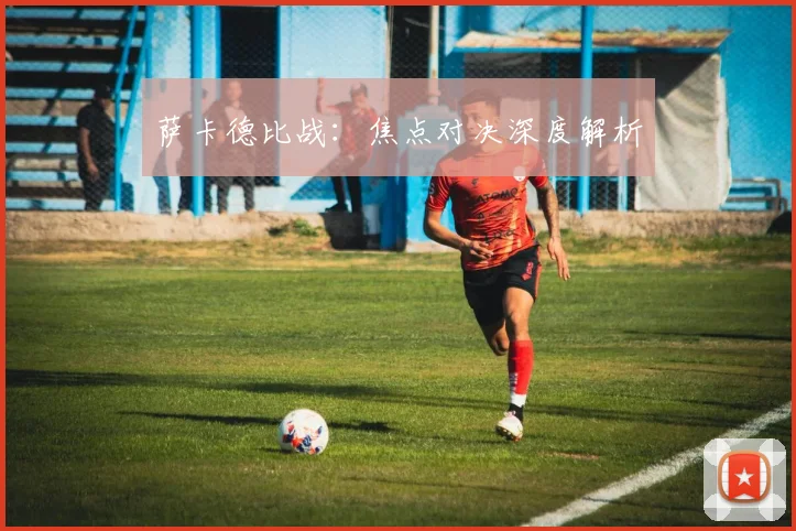 萨卡德比战：焦点对决深度解析