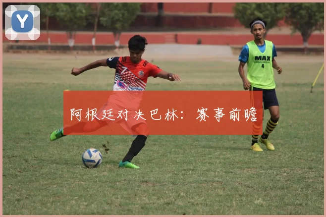 阿根廷对决巴林：赛事前瞻