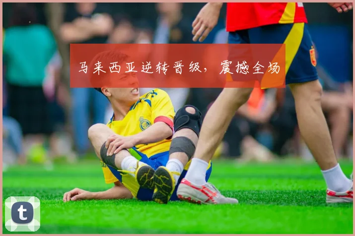 马来西亚逆转晋级，震撼全场