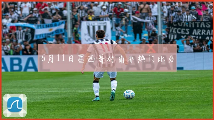 6月11日墨西哥对南非热门比分