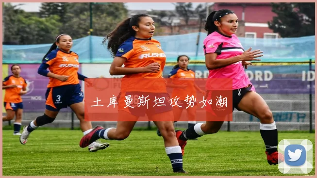 土库曼斯坦攻势如潮