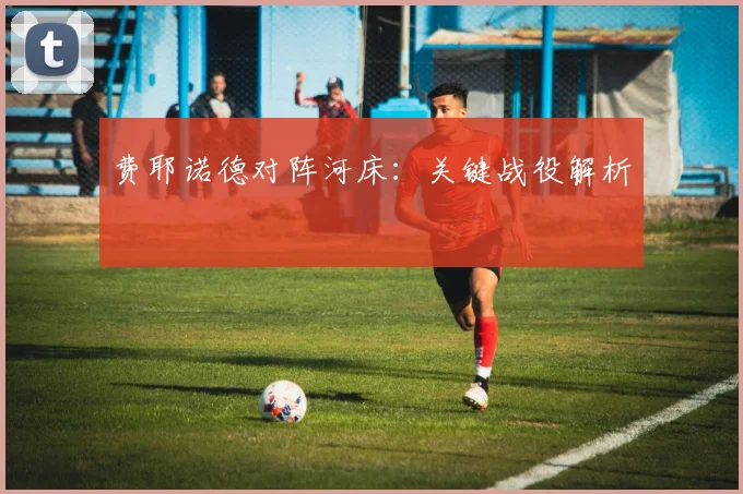费耶诺德对阵河床：关键战役解析