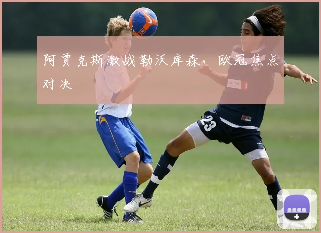 阿贾克斯激战勒沃库森，欧冠焦点对决