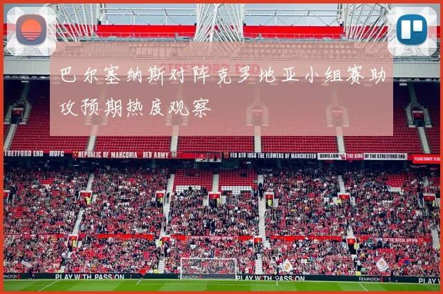 巴尔塞纳斯对阵克罗地亚小组赛助攻预期热度观察