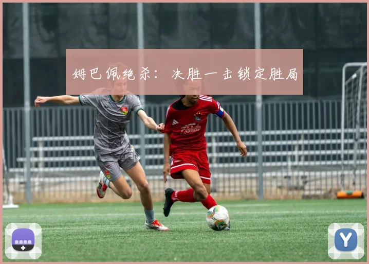 姆巴佩绝杀：决胜一击锁定胜局