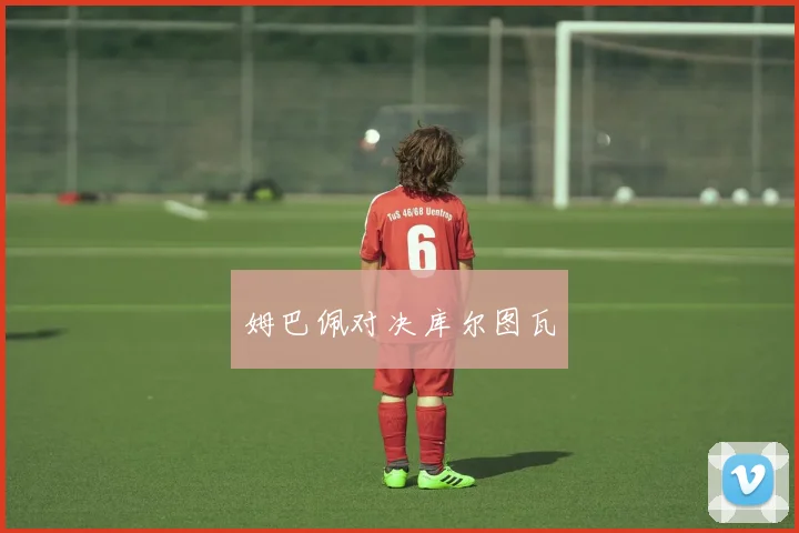 姆巴佩对决库尔图瓦