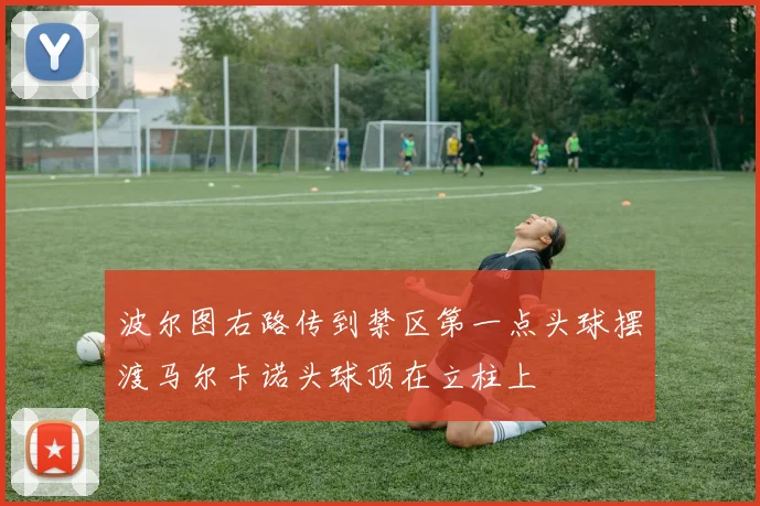 波尔图右路传到禁区第一点头球摆渡马尔卡诺头球顶在立柱上
