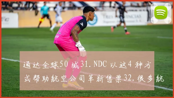通达全球50 城31.NDC 以这4 种方式帮助航空公司革新售票32.很多航司靠副业创收33.这四大显著趋势