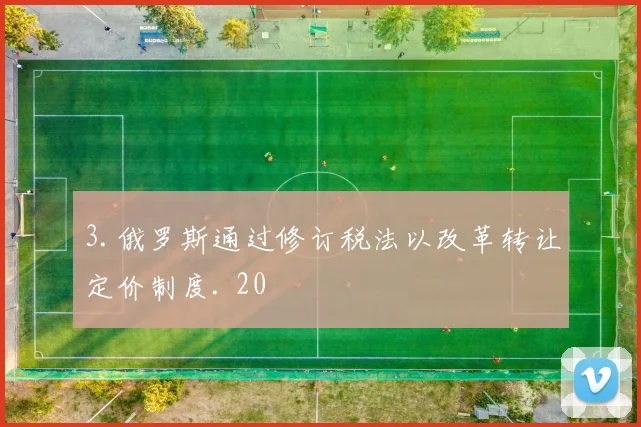 3.俄罗斯通过修订税法以改革转让定价制度. 20