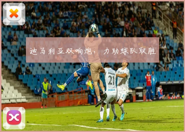 迪马利亚双响炮，力助球队取胜