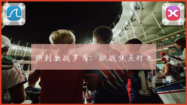 热刺激战罗马：欧战焦点对决
