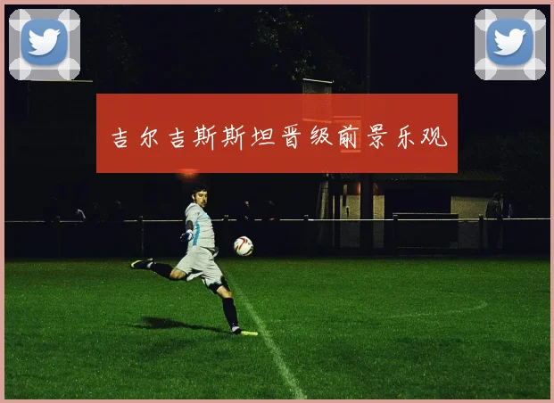 吉尔吉斯斯坦晋级前景乐观