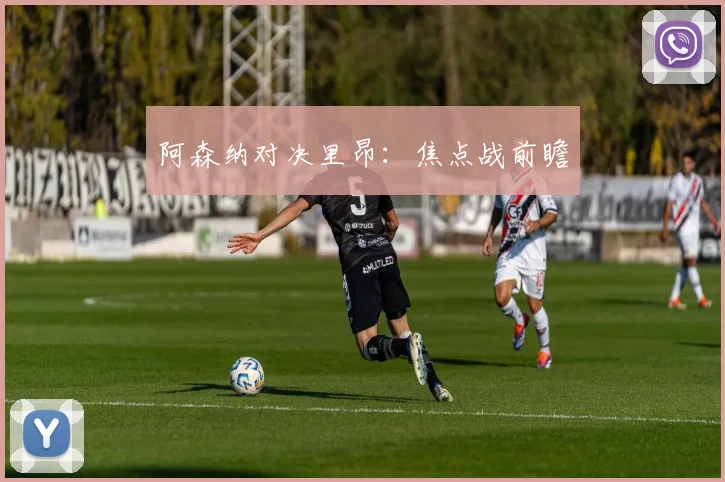 阿森纳对决里昂：焦点战前瞻