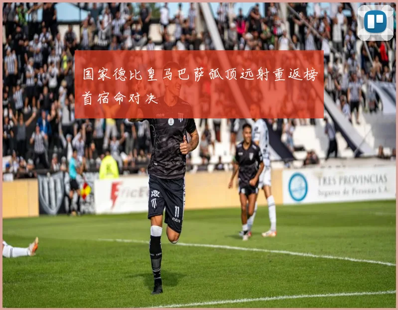 国家德比皇马巴萨弧顶远射重返榜首宿命对决