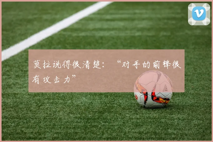莫拉说得很清楚：“对手的前锋很有攻击力”