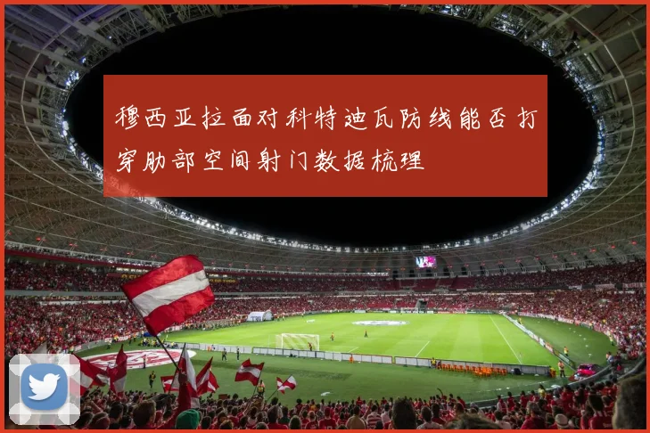 穆西亚拉面对科特迪瓦防线能否打穿肋部空间射门数据梳理