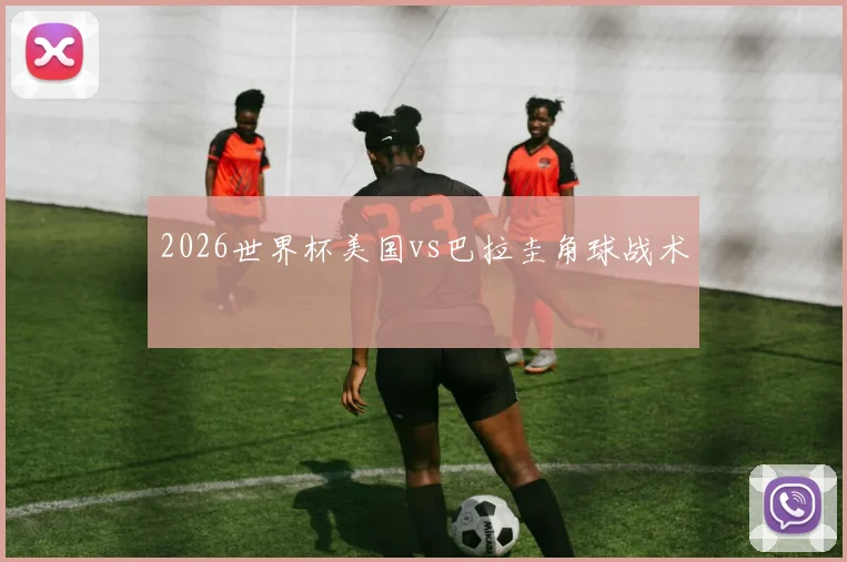 2026世界杯美国vs巴拉圭角球战术