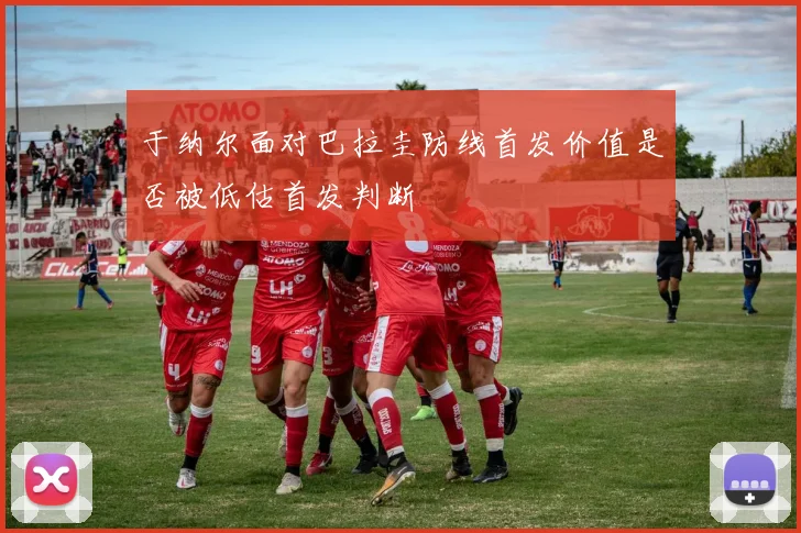 于纳尔面对巴拉圭防线首发价值是否被低估首发判断