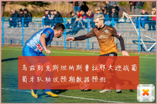 乌兹别克斯坦纳斯鲁拉耶夫迎战葡萄牙队助攻预期数据预测