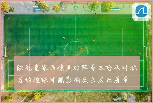 欧冠皇家马德里对阵哥本哈根对抗后的控球可能影响反击启动质量
