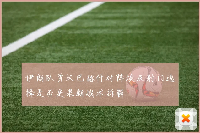 伊朗队贾汉巴赫什对阵埃及射门选择是否更果断战术拆解